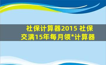 社保计算器2015 社保交满15年每月领*计算器